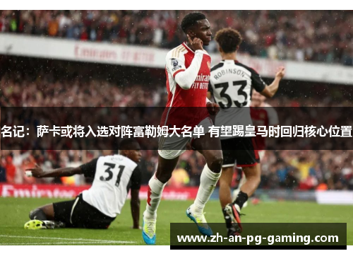 名记：萨卡或将入选对阵富勒姆大名单 有望踢皇马时回归核心位置
