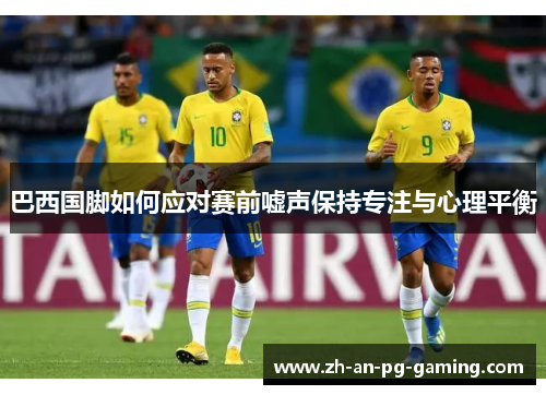 巴西国脚如何应对赛前嘘声保持专注与心理平衡