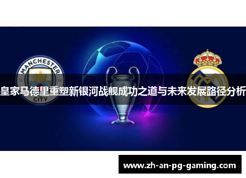 皇家马德里重塑新银河战舰成功之道与未来发展路径分析 皇家马德里重塑新银河战舰成功之道与未来发展路径分析
