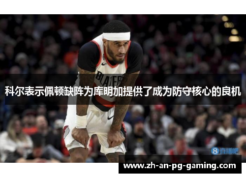 科尔表示佩顿缺阵为库明加提供了成为防守核心的良机 科尔表示佩顿缺阵为库明加提供了成为防守核心的良机