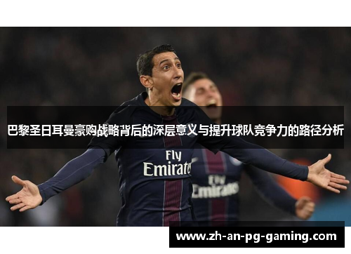 巴黎圣日耳曼豪购战略背后的深层意义与提升球队竞争力的路径分析