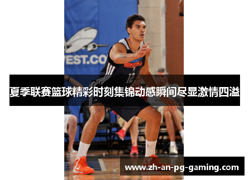 夏季联赛篮球精彩时刻集锦动感瞬间尽显激情四溢 夏季联赛篮球精彩时刻集锦动感瞬间尽显激情四溢