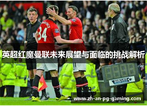 英超红魔曼联未来展望与面临的挑战解析