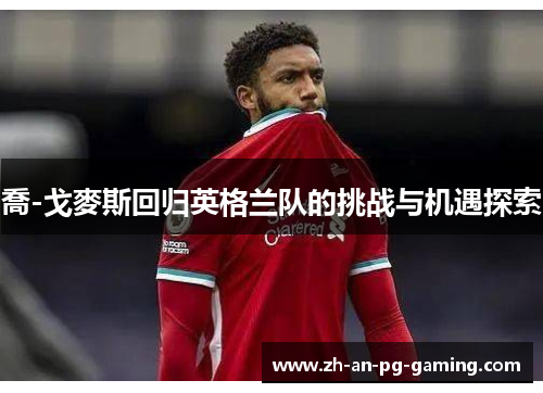 喬-戈麥斯回归英格兰队的挑战与机遇探索