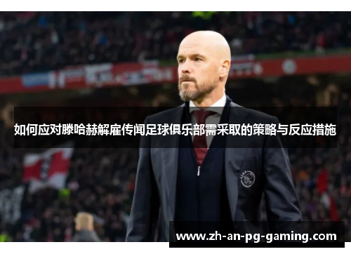 如何应对滕哈赫解雇传闻足球俱乐部需采取的策略与反应措施