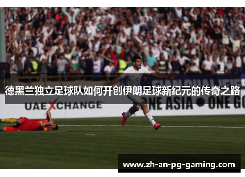 德黑兰独立足球队如何开创伊朗足球新纪元的传奇之路