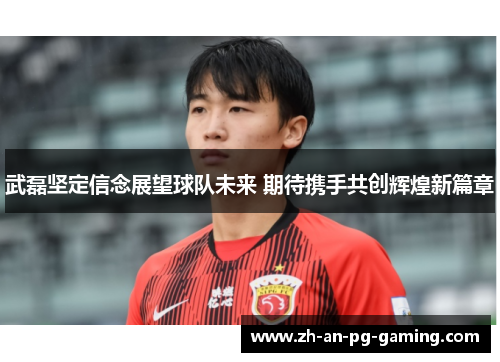 武磊坚定信念展望球队未来 期待携手共创辉煌新篇章