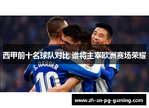 西甲前十名球队对比 谁将主宰欧洲赛场荣耀 西甲前十名球队对比 谁将主宰欧洲赛场荣耀