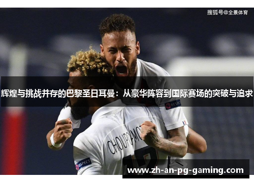 辉煌与挑战并存的巴黎圣日耳曼:从豪华阵容到国际赛场的突破与追求 辉煌与挑战并存的巴黎圣日耳曼:从豪华阵容到国际赛场的突破与追求