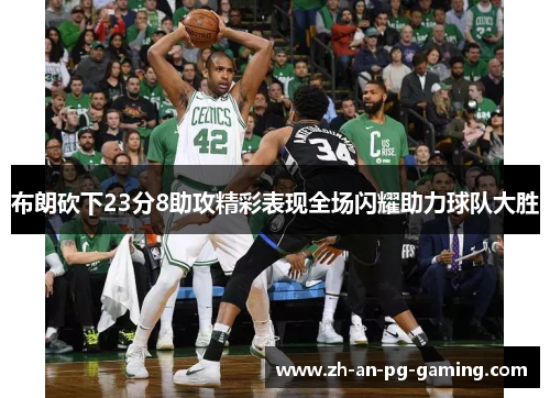 布朗砍下23分8助攻精彩表现全场闪耀助力球队大胜