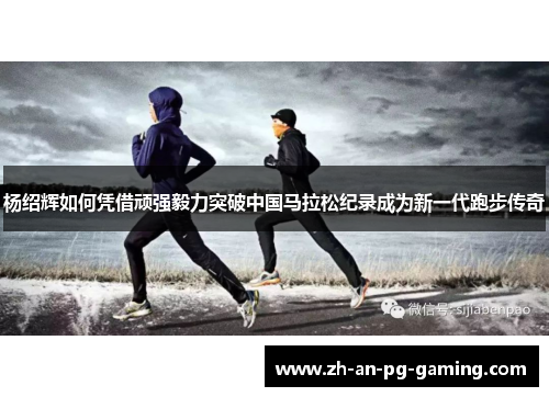 杨绍辉如何凭借顽强毅力突破中国马拉松纪录成为新一代跑步传奇