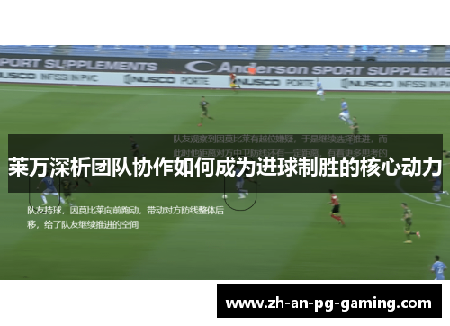 莱万深析团队协作如何成为进球制胜的核心动力