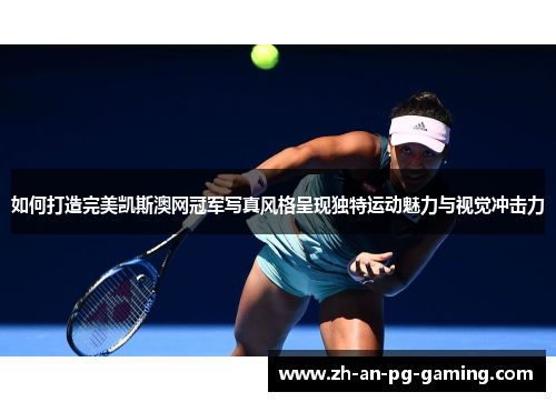 如何打造完美凯斯澳网冠军写真风格呈现独特运动魅力与视觉冲击力