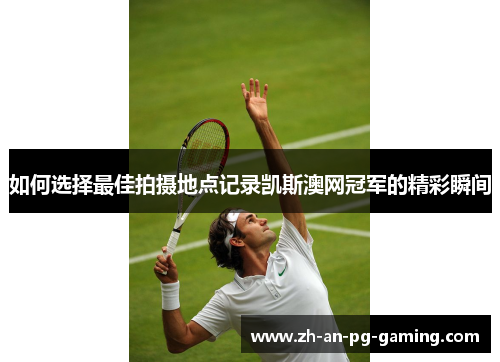 如何选择最佳拍摄地点记录凯斯澳网冠军的精彩瞬间 如何选择最佳拍摄地点记录凯斯澳网冠军的精彩瞬间