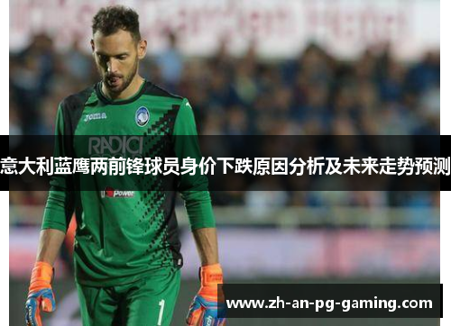 意大利蓝鹰两前锋球员身价下跌原因分析及未来走势预测