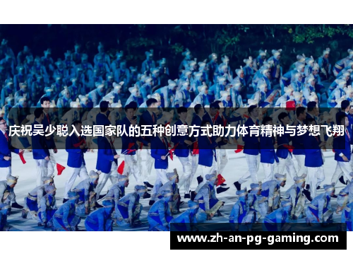 庆祝吴少聪入选国家队的五种创意方式助力体育精神与梦想飞翔