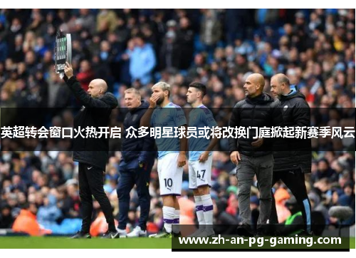 英超转会窗口火热开启 众多明星球员或将改换门庭掀起新赛季风云 英超转会窗口火热开启 众多明星球员或将改换门庭掀起新赛季风云