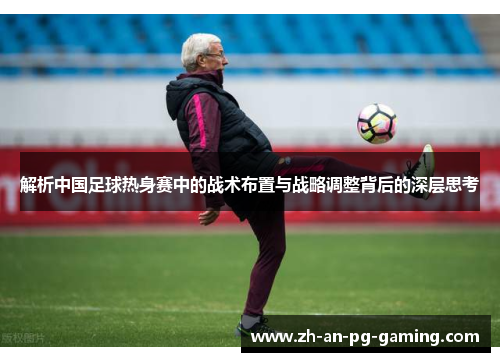 解析中国足球热身赛中的战术布置与战略调整背后的深层思考 解析中国足球热身赛中的战术布置与战略调整背后的深层思考