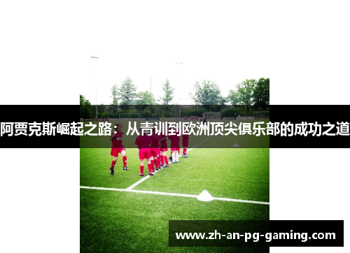 阿贾克斯崛起之路:从青训到欧洲顶尖俱乐部的成功之道 阿贾克斯崛起之路:从青训到欧洲顶尖俱乐部的成功之道