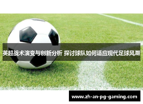 英超战术演变与创新分析 探讨球队如何适应现代足球风潮 英超战术演变与创新分析 探讨球队如何适应现代足球风潮