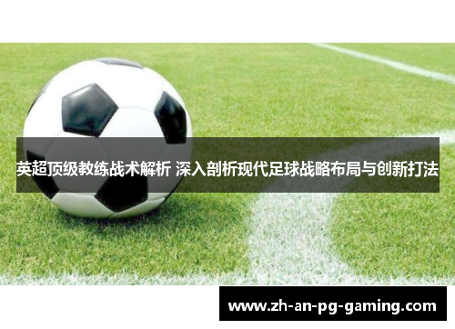 英超顶级教练战术解析 深入剖析现代足球战略布局与创新打法 英超顶级教练战术解析 深入剖析现代足球战略布局与创新打法