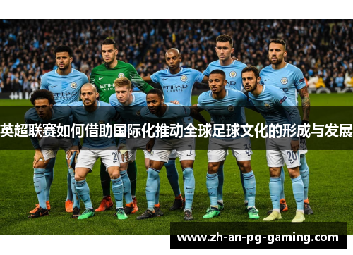 英超联赛如何借助国际化推动全球足球文化的形成与发展 英超联赛如何借助国际化推动全球足球文化的形成与发展
