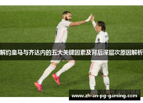 解约皇马与齐达内的五大关键因素及背后深层次原因解析 解约皇马与齐达内的五大关键因素及背后深层次原因解析