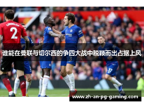 谁能在曼联与切尔西的争四大战中脱颖而出占据上风 谁能在曼联与切尔西的争四大战中脱颖而出占据上风