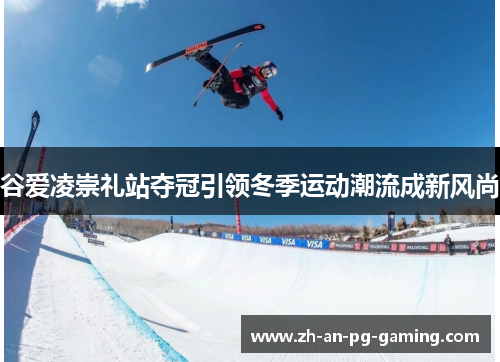 谷爱凌崇礼站夺冠引领冬季运动潮流成新风尚 谷爱凌崇礼站夺冠引领冬季运动潮流成新风尚