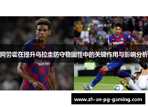 阿劳霍在提升乌拉圭防守稳固性中的关键作用与影响分析