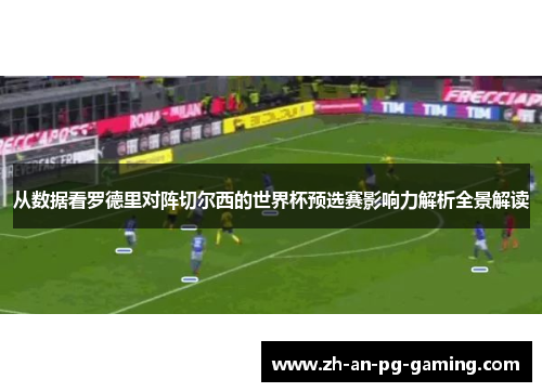 从数据看罗德里对阵切尔西的世界杯预选赛影响力解析全景解读