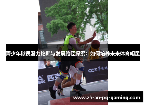 青少年球员潜力挖掘与发展路径探索：如何培养未来体育明星