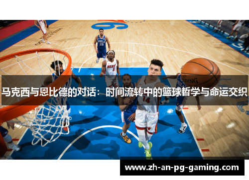 马克西与恩比德的对话：时间流转中的篮球哲学与命运交织