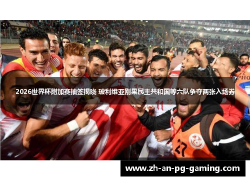 2026世界杯附加赛抽签揭晓 玻利维亚刚果民主共和国等六队争夺两张入场券